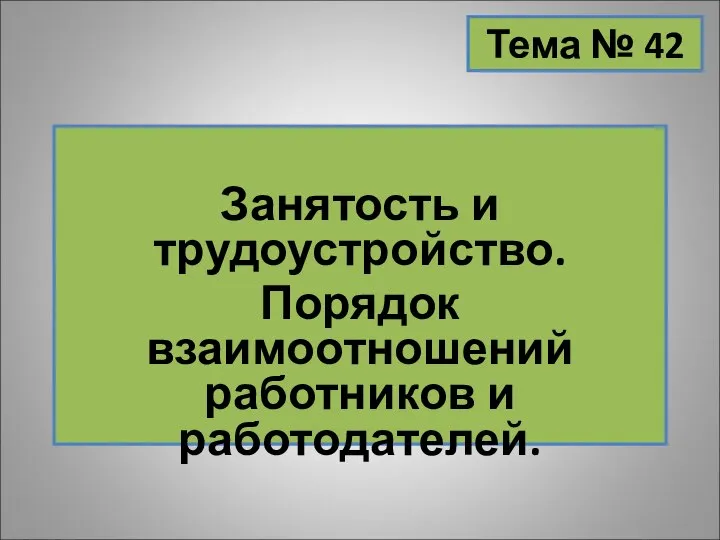 Тема № 42 Занятость и трудоустройство. Порядок взаимоотношений работников и работодателей.