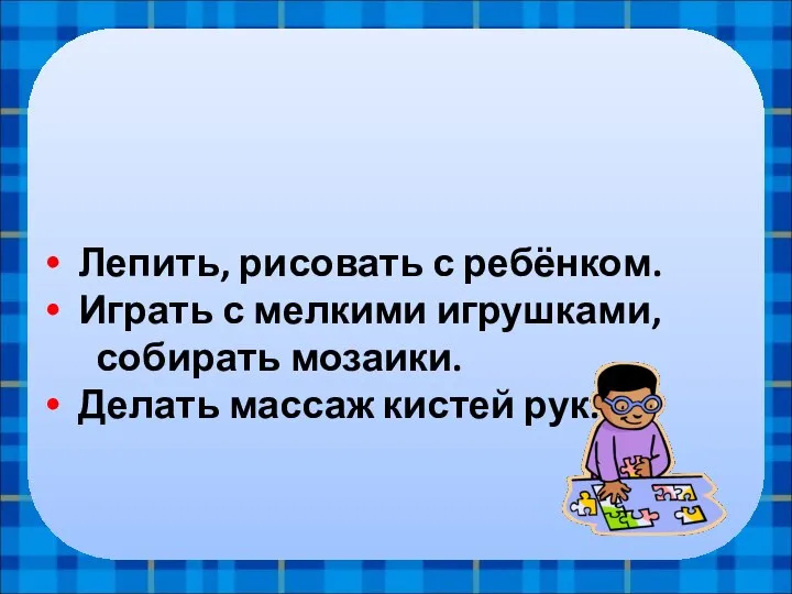 3.Развивать мелкую моторику! Лепить, рисовать с ребёнком. Играть с мелкими игрушками, собирать