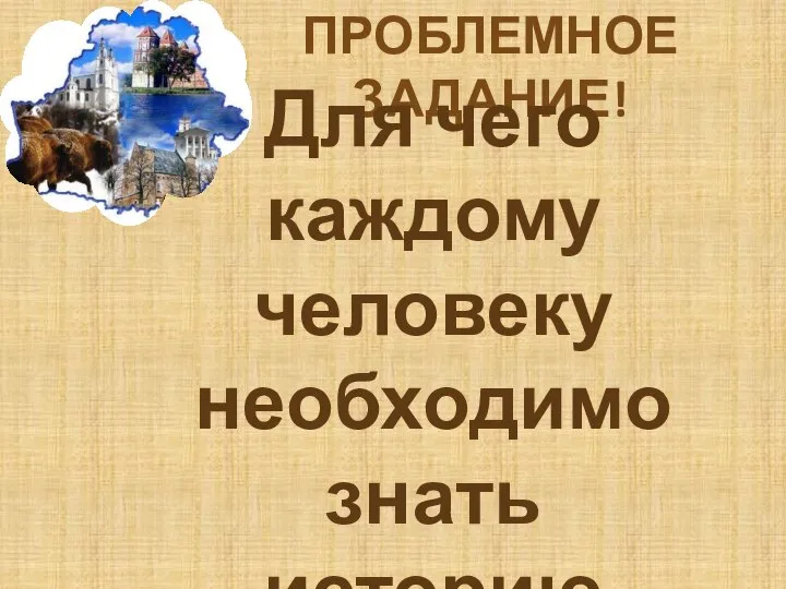 ПРОБЛЕМНОЕ ЗАДАНИЕ! Для чего каждому человеку необходимо знать историю своей Родины?