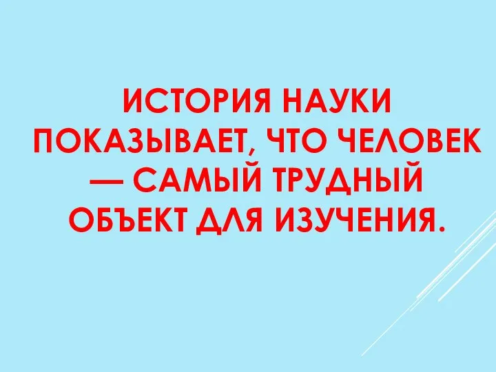 ИСТОРИЯ НАУКИ ПОКАЗЫВАЕТ, ЧТО ЧЕЛОВЕК — САМЫЙ ТРУДНЫЙ ОБЪЕКТ ДЛЯ ИЗУЧЕНИЯ.