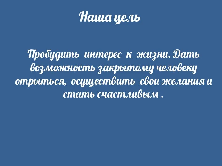 Наша цель Пробудить интерес к жизни. Дать возможность закрытому человеку отрыться, осуществить