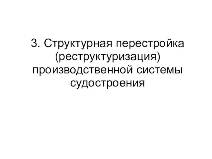 3. Структурная перестройка (реструктуризация) производственной системы судостроения