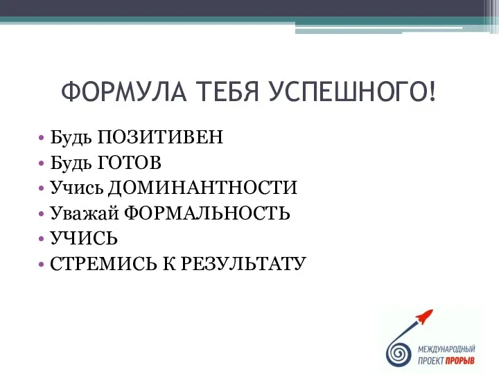 ФОРМУЛА ТЕБЯ УСПЕШНОГО! Будь ПОЗИТИВЕН Будь ГОТОВ Учись ДОМИНАНТНОСТИ Уважай ФОРМАЛЬНОСТЬ УЧИСЬ СТРЕМИСЬ К РЕЗУЛЬТАТУ