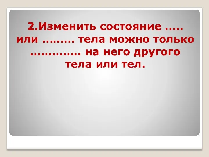 2.Изменить состояние ….. или ……… тела можно только ………….. на него другого тела или тел.