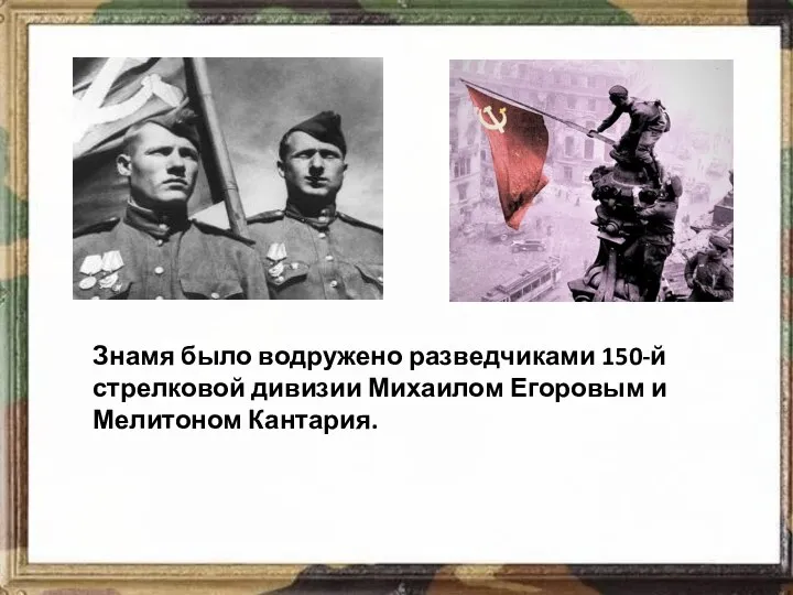 Знамя было водружено разведчиками 150-й стрелковой дивизии Михаилом Егоровым и Мелитоном Кантария.