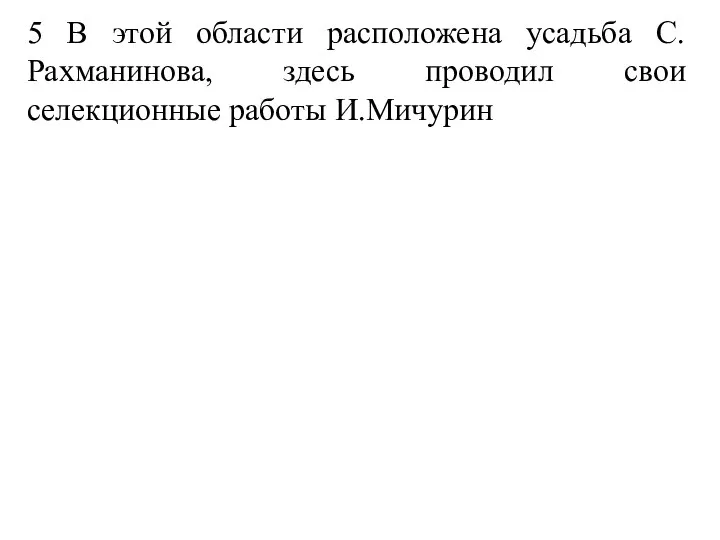 5 В этой области расположена усадьба С.Рахманинова, здесь проводил свои селекционные работы И.Мичурин