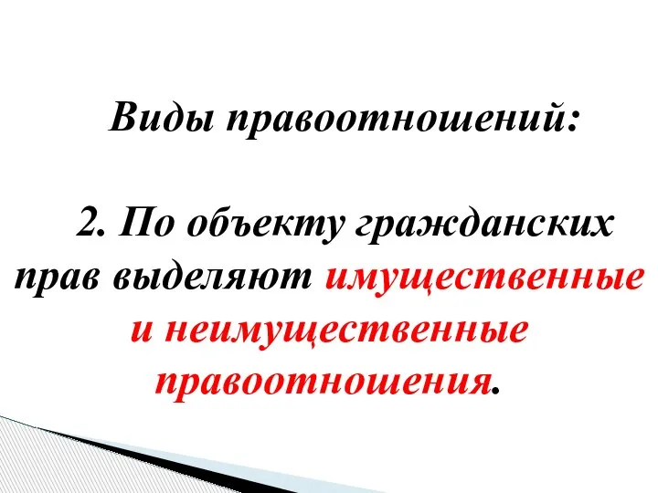 Виды правоотношений: 2. По объекту гражданских прав выделяют имущественные и неимущественные правоотношения.