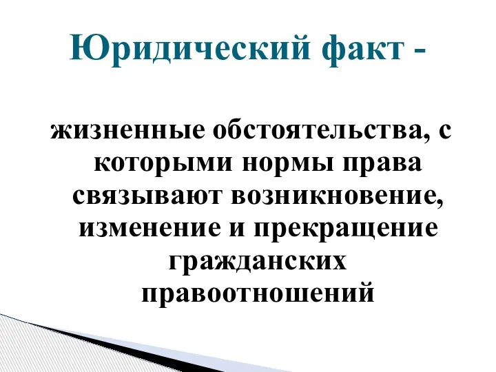 жизненные обстоятельства, с которыми нормы права связывают возникновение, изменение и прекращение гражданских правоотношений Юридический факт -