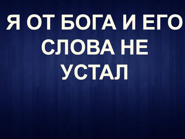 Я ОТ БОГА И ЕГО СЛОВА НЕ УСТАЛ