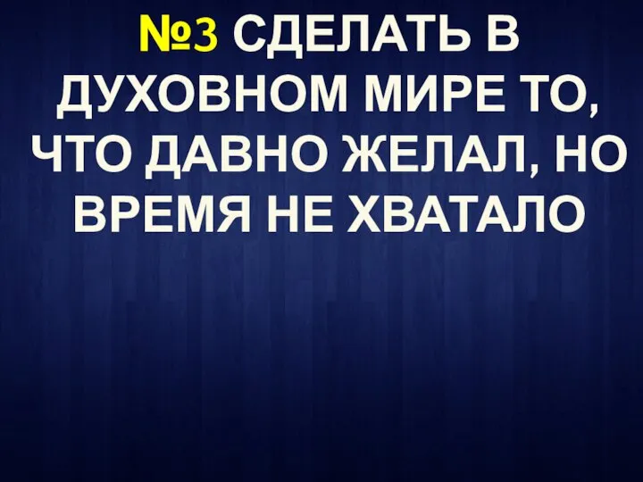 №3 СДЕЛАТЬ В ДУХОВНОМ МИРЕ ТО, ЧТО ДАВНО ЖЕЛАЛ, НО ВРЕМЯ НЕ ХВАТАЛО