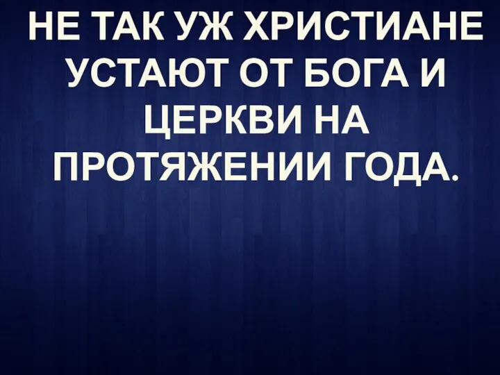 НЕ ТАК УЖ ХРИСТИАНЕ УСТАЮТ ОТ БОГА И ЦЕРКВИ НА ПРОТЯЖЕНИИ ГОДА.