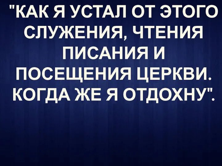 "КАК Я УСТАЛ ОТ ЭТОГО СЛУЖЕНИЯ, ЧТЕНИЯ ПИСАНИЯ И ПОСЕЩЕНИЯ ЦЕРКВИ. КОГДА ЖЕ Я ОТДОХНУ".