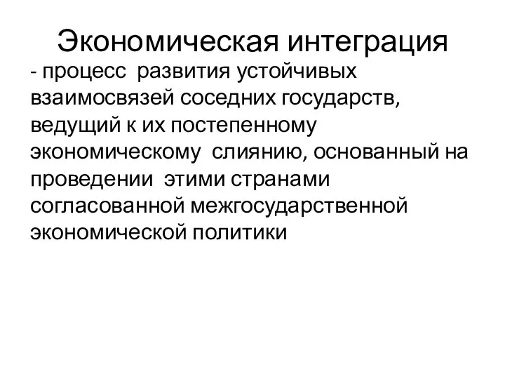 Экономическая интеграция - процесс развития устойчивых взаимосвязей соседних государств, ведущий к их