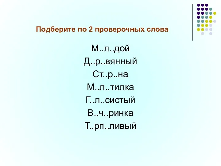 Подберите по 2 проверочных слова М..л..дой Д..р..вянный Ст..р..на М..л..тилка Г..л..систый В..ч..ринка Т..рп..ливый