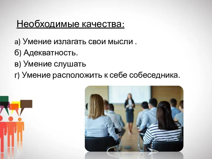 Необходимые качества: а) Умение излагать свои мысли . б) Адекватность. в) Умение