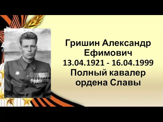 Гришин Александр Ефимович 13.04.1921 - 16.04.1999 Полный кавалер ордена Славы