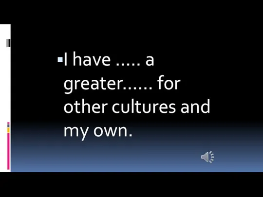 I have ….. a greater…… for other cultures and my own.