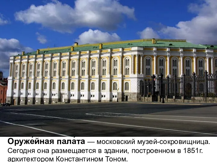 Оруже́йная пала́та — московский музей-сокровищница. Сегодня она размещается в здании, построенном в 1851г. архитектором Константином Тоном.