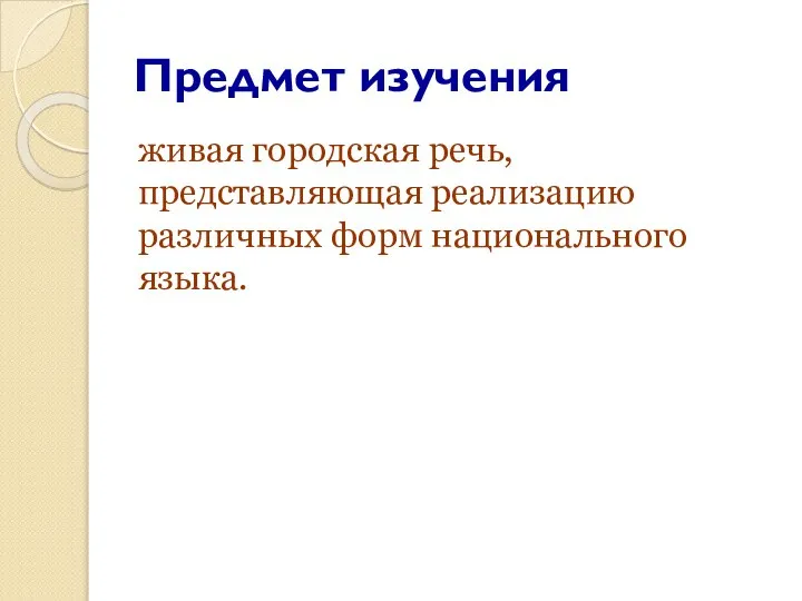 Предмет изучения живая городская речь, представляющая реализацию различных форм национального языка.