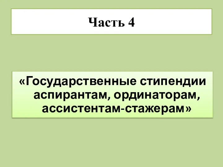 Часть 4 «Государственные стипендии аспирантам, ординаторам, ассистентам-стажерам»