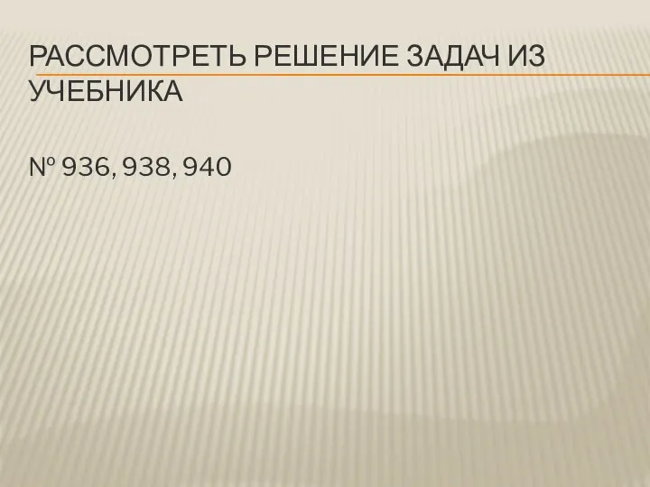 РАССМОТРЕТЬ РЕШЕНИЕ ЗАДАЧ ИЗ УЧЕБНИКА № 936, 938, 940