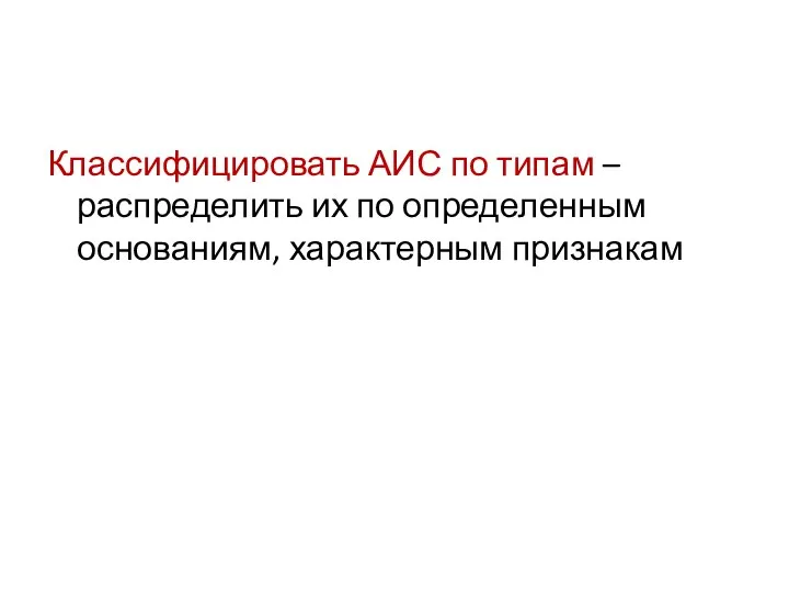 Классифицировать АИС по типам – распределить их по определенным основаниям, характерным признакам