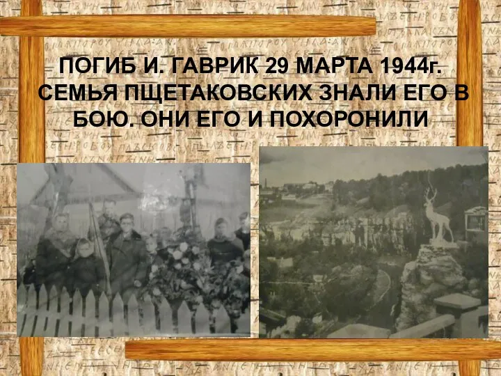 ПОГИБ И. ГАВРИК 29 МАРТА 1944г. СЕМЬЯ ПЩЕТАКОВСКИХ ЗНАЛИ ЕГО В БОЮ. ОНИ ЕГО И ПОХОРОНИЛИ