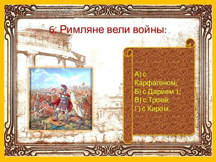 6. Римляне вели войны: А) с Карфагеном; Б) с Дарием 1; В)