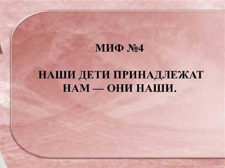 МИФ №4 НАШИ ДЕТИ ПРИНАДЛЕЖАТ НАМ — ОНИ НАШИ.