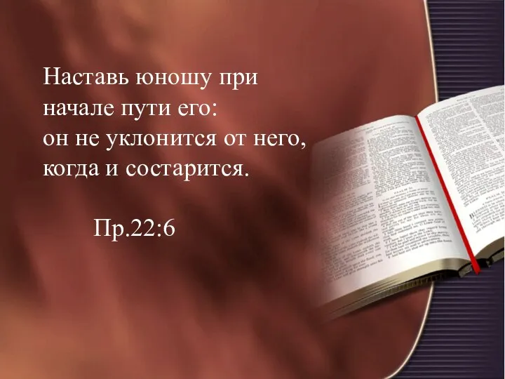 Наставь юношу при начале пути его: он не уклонится от него, когда и состарится. Пр.22:6