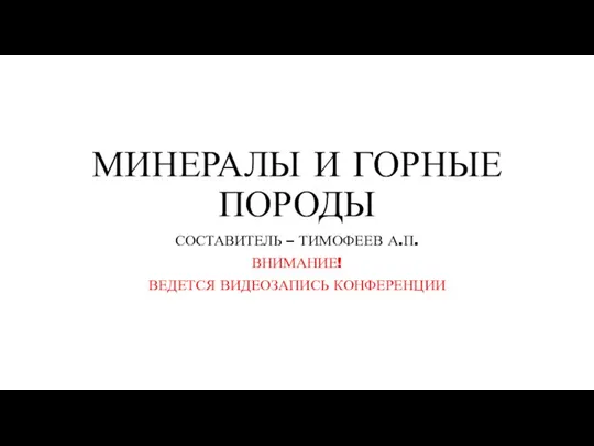 МИНЕРАЛЫ И ГОРНЫЕ ПОРОДЫ СОСТАВИТЕЛЬ – ТИМОФЕЕВ А.П. ВНИМАНИЕ! ВЕДЕТСЯ ВИДЕОЗАПИСЬ КОНФЕРЕНЦИИ