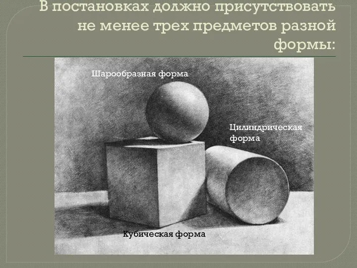 В постановках должно присутствовать не менее трех предметов разной формы: Шарообразная форма Кубическая форма Цилиндрическая форма