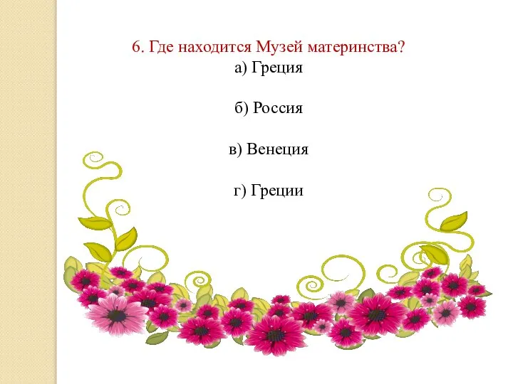 6. Где находится Музей материнства? а) Греция б) Россия в) Венеция г) Греции