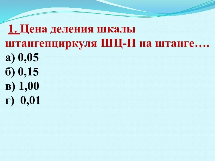 1. Цена деления шкалы штангенциркуля ШЦ-II на штанге…. а) 0,05 б) 0,15 в) 1,00 г) 0,01