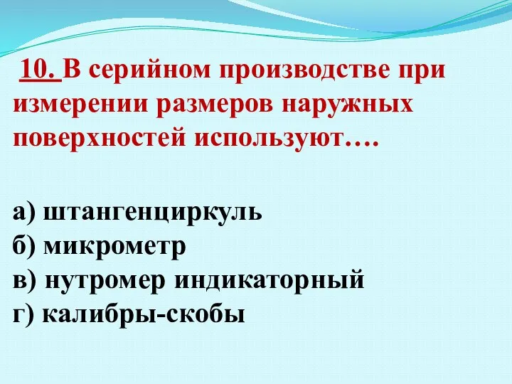 10. В серийном производстве при измерении размеров наружных поверхностей используют…. а) штангенциркуль