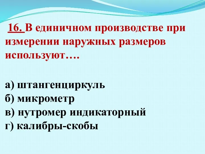 16. В единичном производстве при измерении наружных размеров используют…. а) штангенциркуль б)