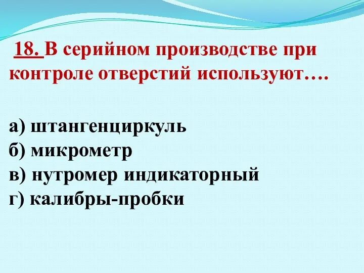 18. В серийном производстве при контроле отверстий используют…. а) штангенциркуль б) микрометр