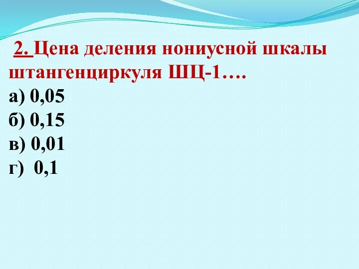 2. Цена деления нониусной шкалы штангенциркуля ШЦ-1…. а) 0,05 б) 0,15 в) 0,01 г) 0,1