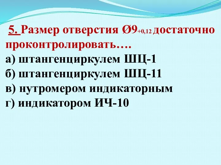 5. Размер отверстия Ø9+0,12 достаточно проконтролировать…. а) штангенциркулем ШЦ-1 б) штангенциркулем ШЦ-11