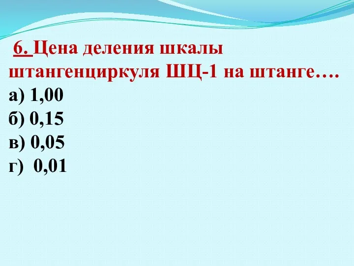 6. Цена деления шкалы штангенциркуля ШЦ-1 на штанге…. а) 1,00 б) 0,15 в) 0,05 г) 0,01