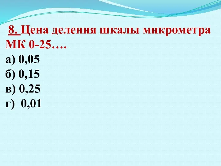 8. Цена деления шкалы микрометра МК 0-25…. а) 0,05 б) 0,15 в) 0,25 г) 0,01