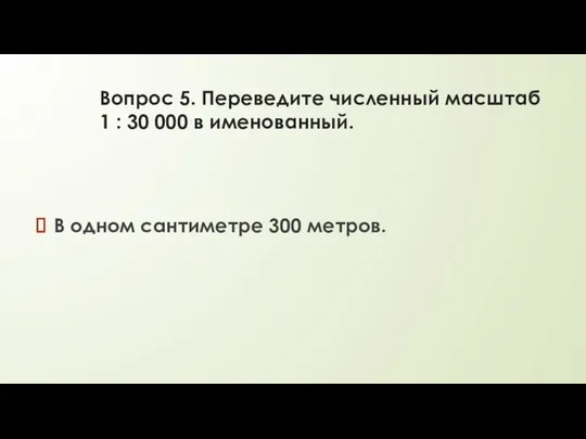 Вопрос 5. Переведите численный масштаб 1 : 30 000 в именованный. В одном сантиметре 300 метров.