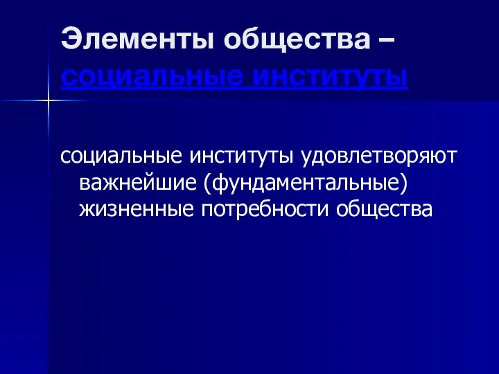 Элементы общества – социальные институты социальные институты удовлетворяют важнейшие (фундаментальные) жизненные потребности общества