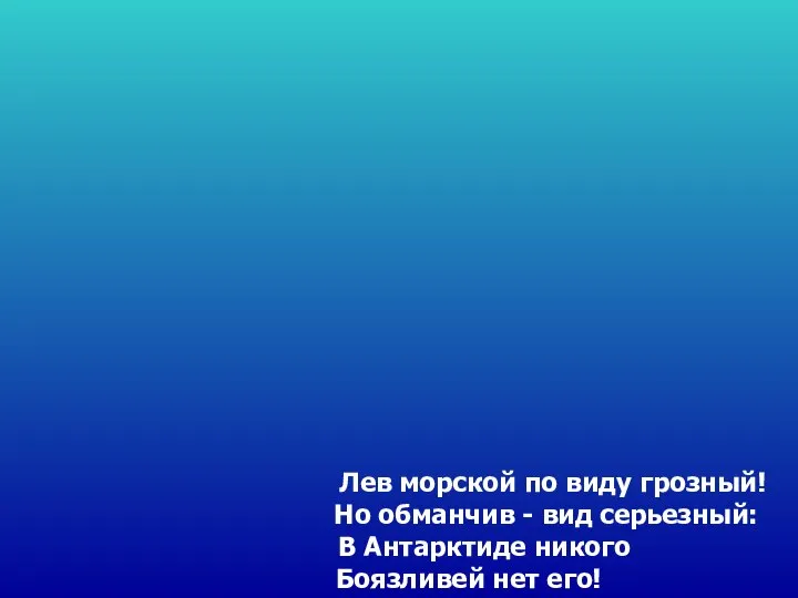 Лев морской по виду грозный! Но обманчив - вид серьезный: В Антарктиде никого Боязливей нет его!