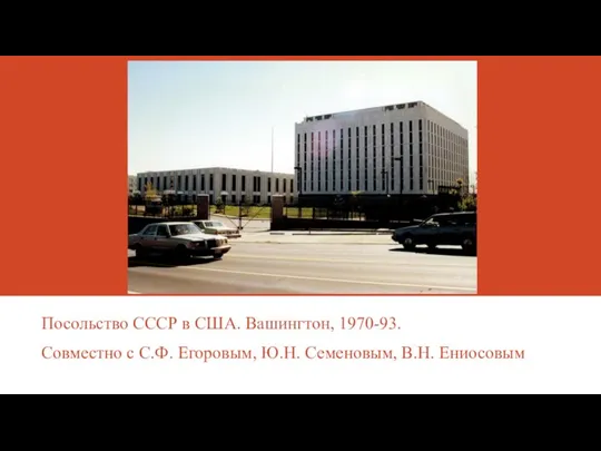 Посольство СССР в США. Вашингтон, 1970-93. Совместно с С.Ф. Егоровым, Ю.Н. Семеновым, В.Н. Ениосовым