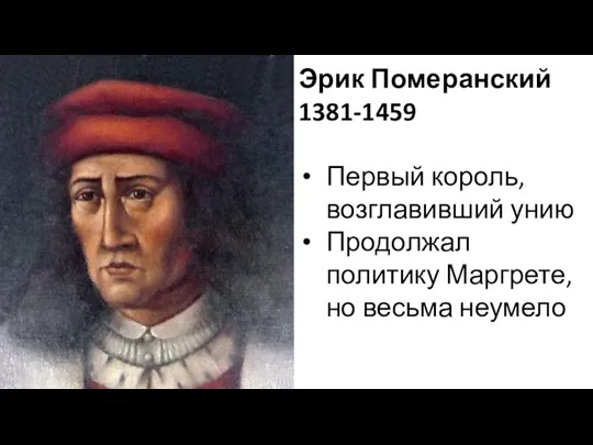 Эрик Померанский 1381-1459 Первый король, возглавивший унию Продолжал политику Маргрете, но весьма неумело