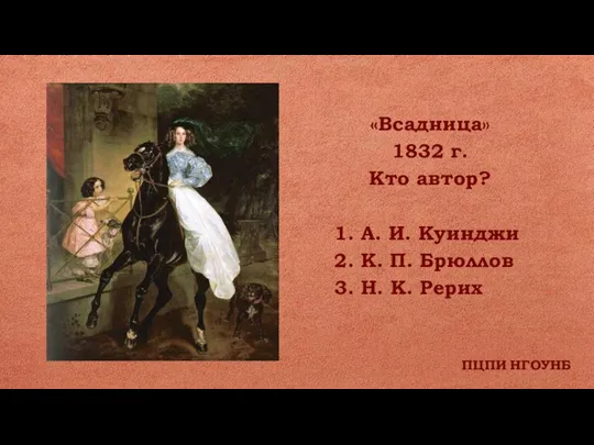 ПЦПИ НГОУНБ «Всадница» 1832 г. Кто автор? 1. А. И. Куинджи 2.