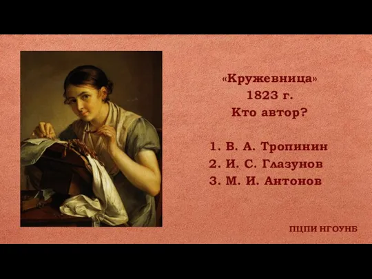 ПЦПИ НГОУНБ «Кружевница» 1823 г. Кто автор? 1. В. А. Тропинин 2.