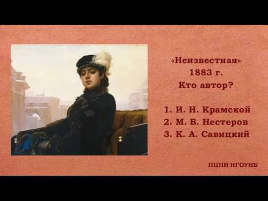 ПЦПИ НГОУНБ «Неизвестная» 1883 г. Кто автор? 1. И. Н. Крамской 2.