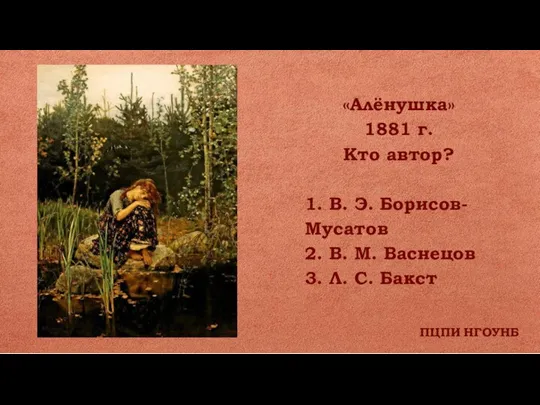 ПЦПИ НГОУНБ «Алёнушка» 1881 г. Кто автор? 1. В. Э. Борисов- Мусатов